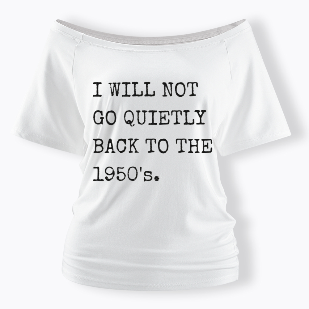 I Will Not Go Quietly Back to the 1950's Off Shoulder T-Shirt