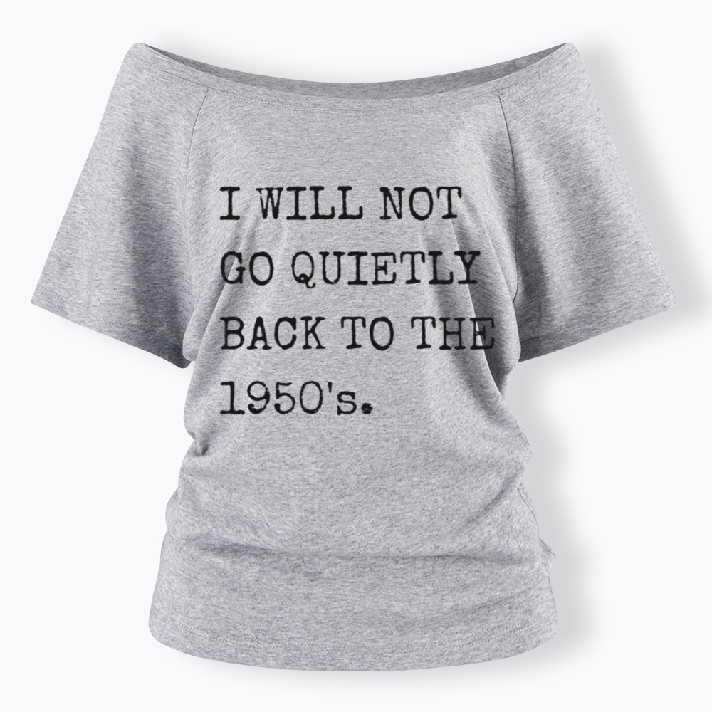 I Will Not Go Quietly Back to the 1950's Off Shoulder T-Shirt