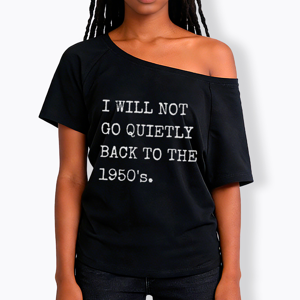 I Will Not Go Quietly Back to the 1950's Off Shoulder T-Shirt