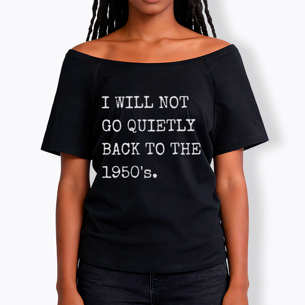 I Will Not Go Quietly Back to the 1950's Off Shoulder T-Shirt