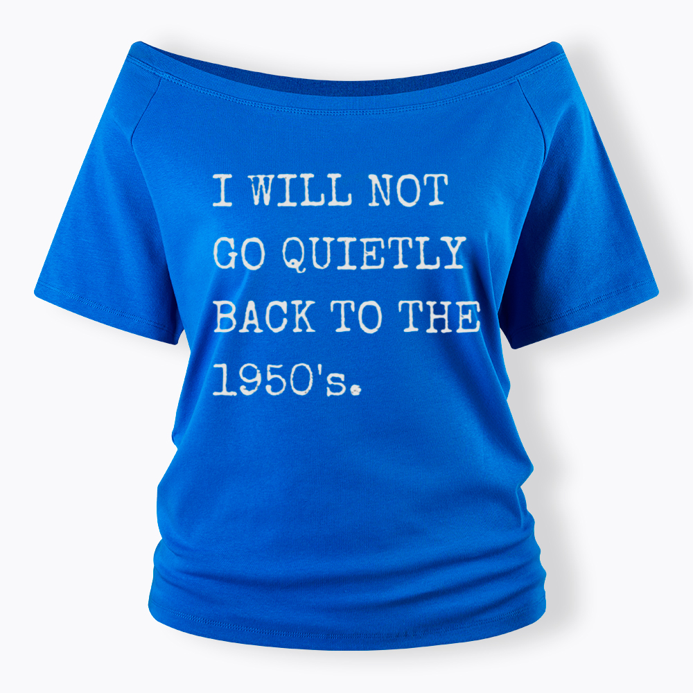 I Will Not Go Quietly Back to the 1950's Off Shoulder T-Shirt