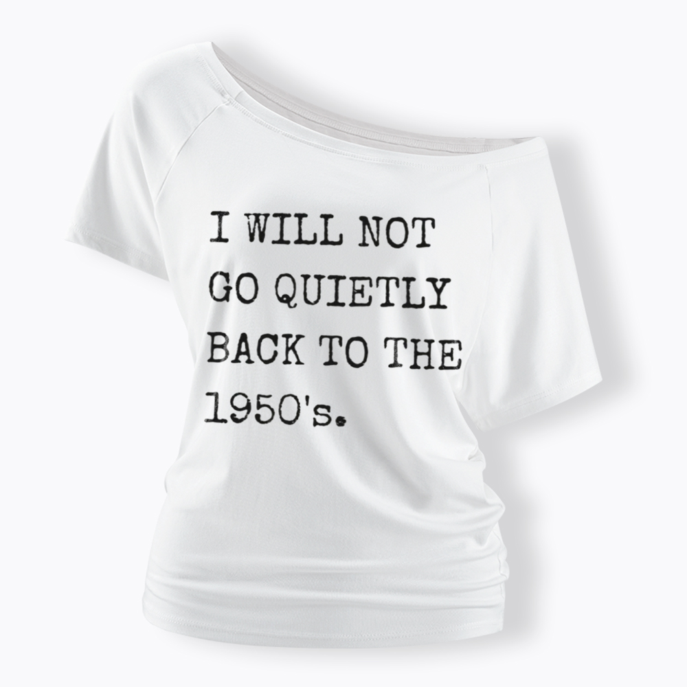 I Will Not Go Quietly Back to the 1950's Off Shoulder T-Shirt