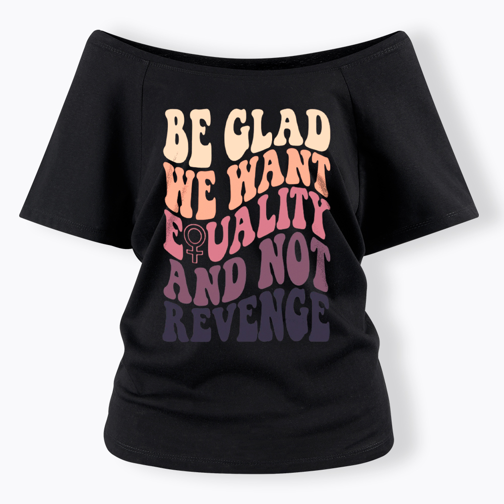 Be Glad We Want Equality and Not Revenge Off Shoulder T-Shirt