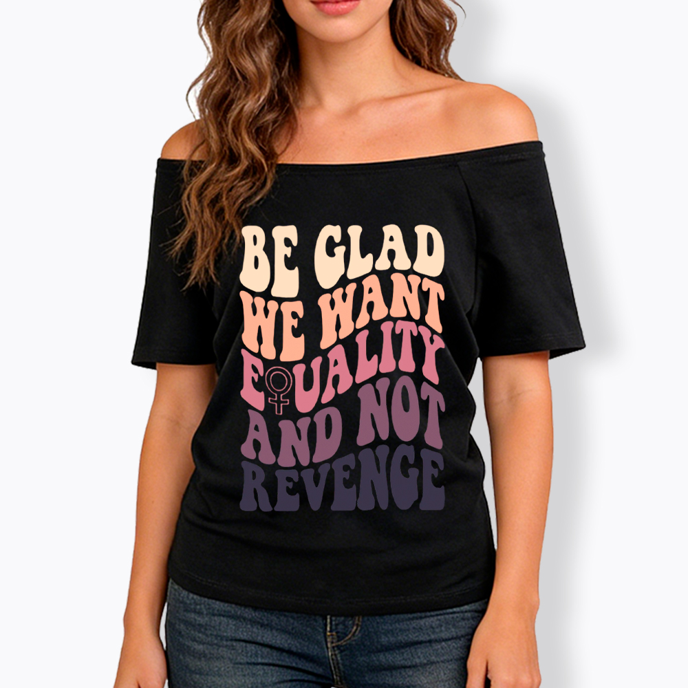 Be Glad We Want Equality and Not Revenge Off Shoulder T-Shirt
