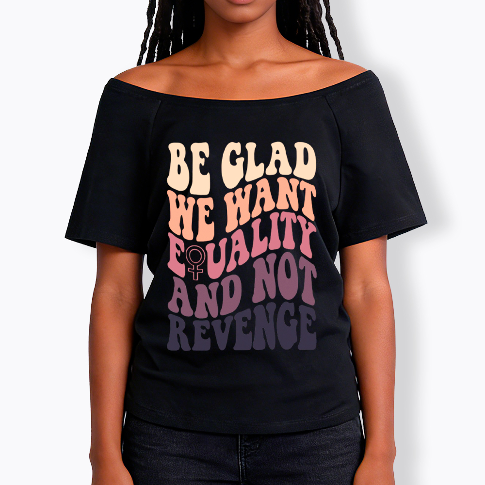 Be Glad We Want Equality and Not Revenge Off Shoulder T-Shirt