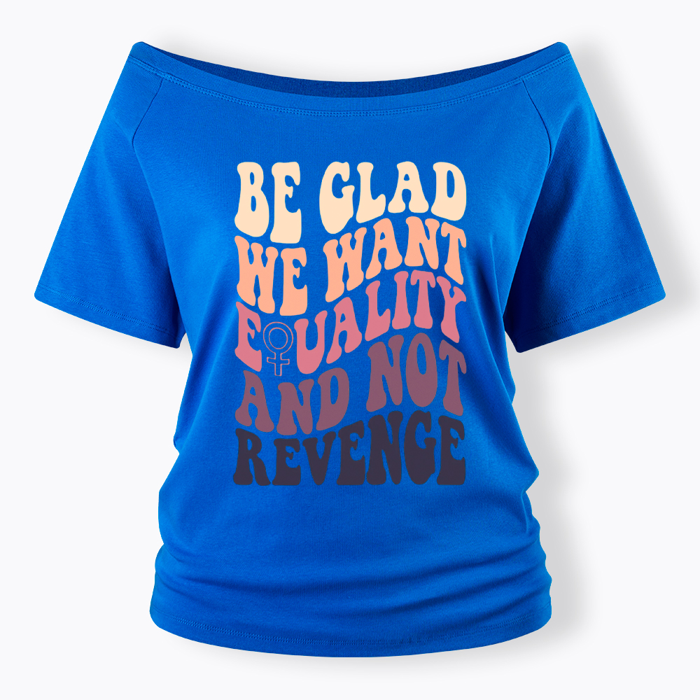 Be Glad We Want Equality and Not Revenge Off Shoulder T-Shirt