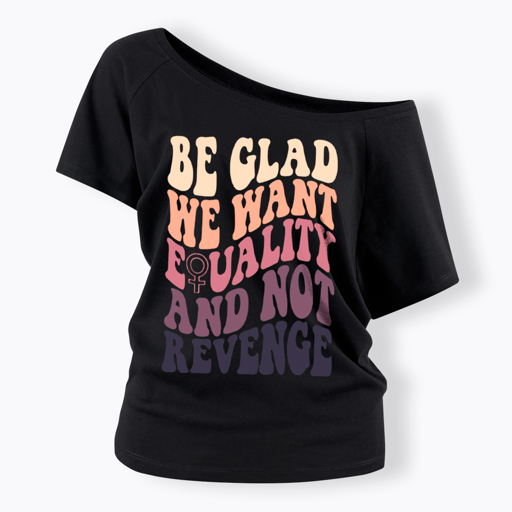 Be Glad We Want Equality and Not Revenge Off Shoulder T-Shirt