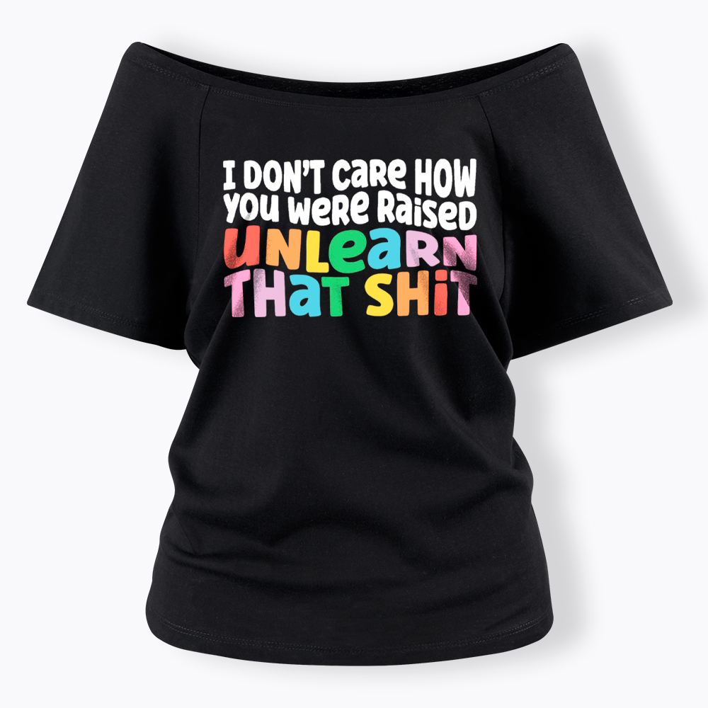 I Don't Care How You Were Raised Unlearn That Shit Off Shoulder T-Shirt