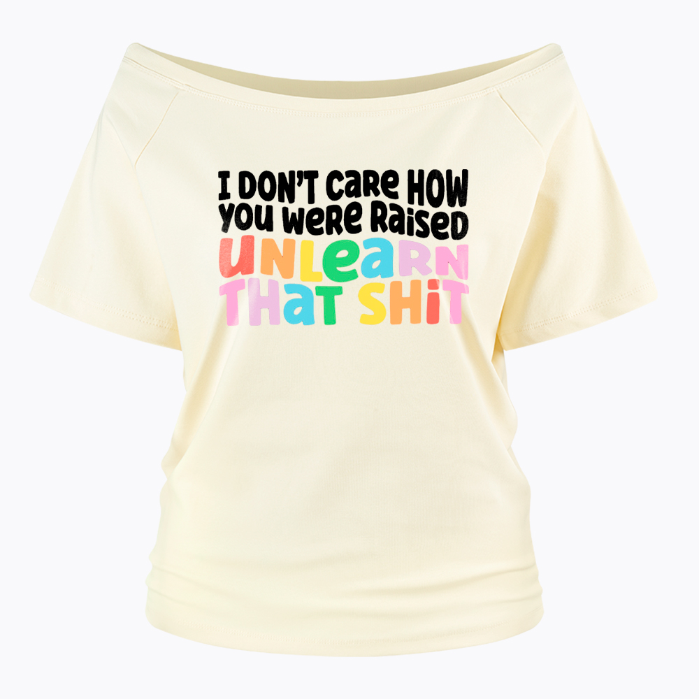 I Don't Care How You Were Raised Unlearn That Shit Off Shoulder T-Shirt