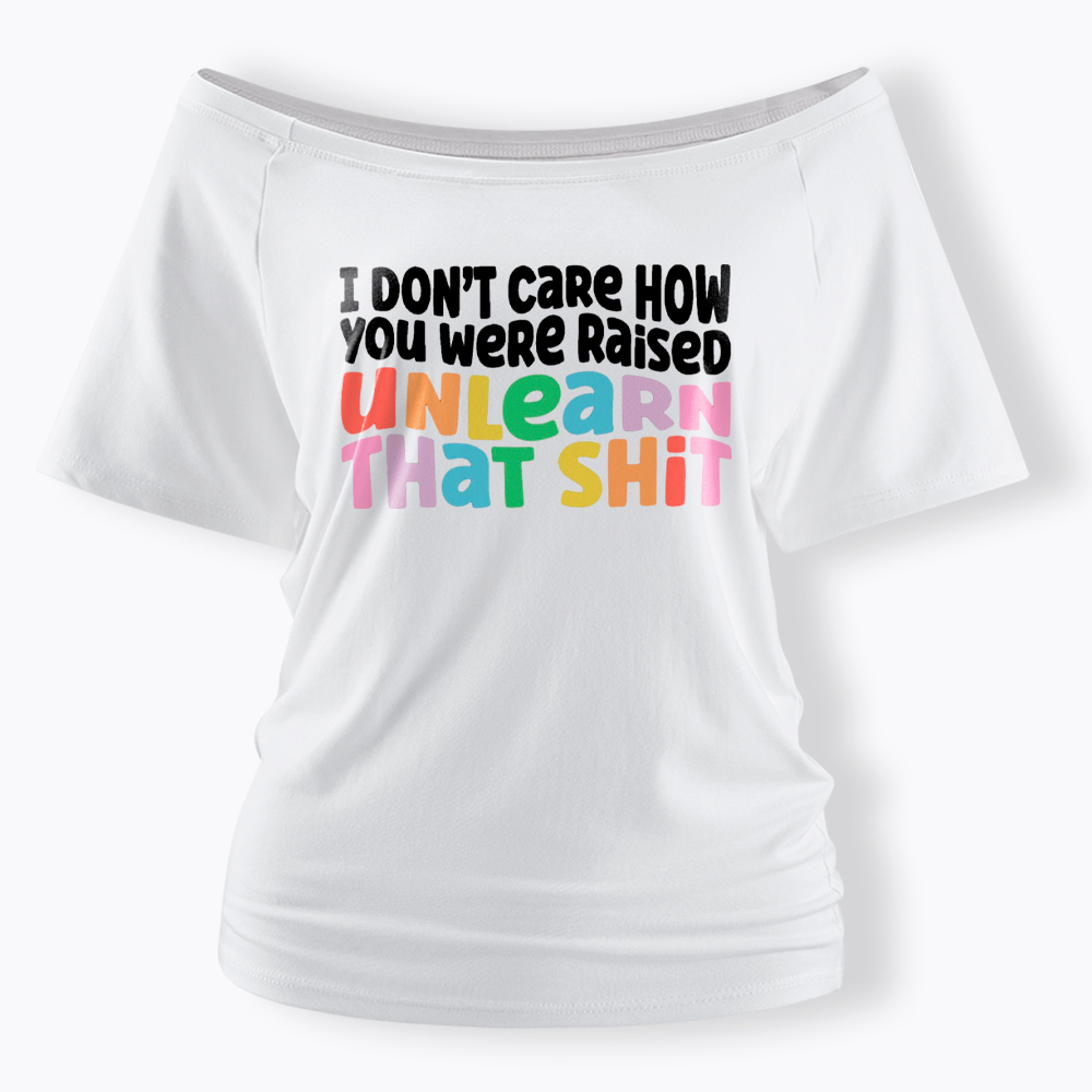 I Don't Care How You Were Raised Unlearn That Shit Off Shoulder T-Shirt