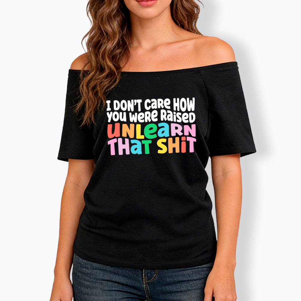 I Don't Care How You Were Raised Unlearn That Shit Off Shoulder T-Shirt