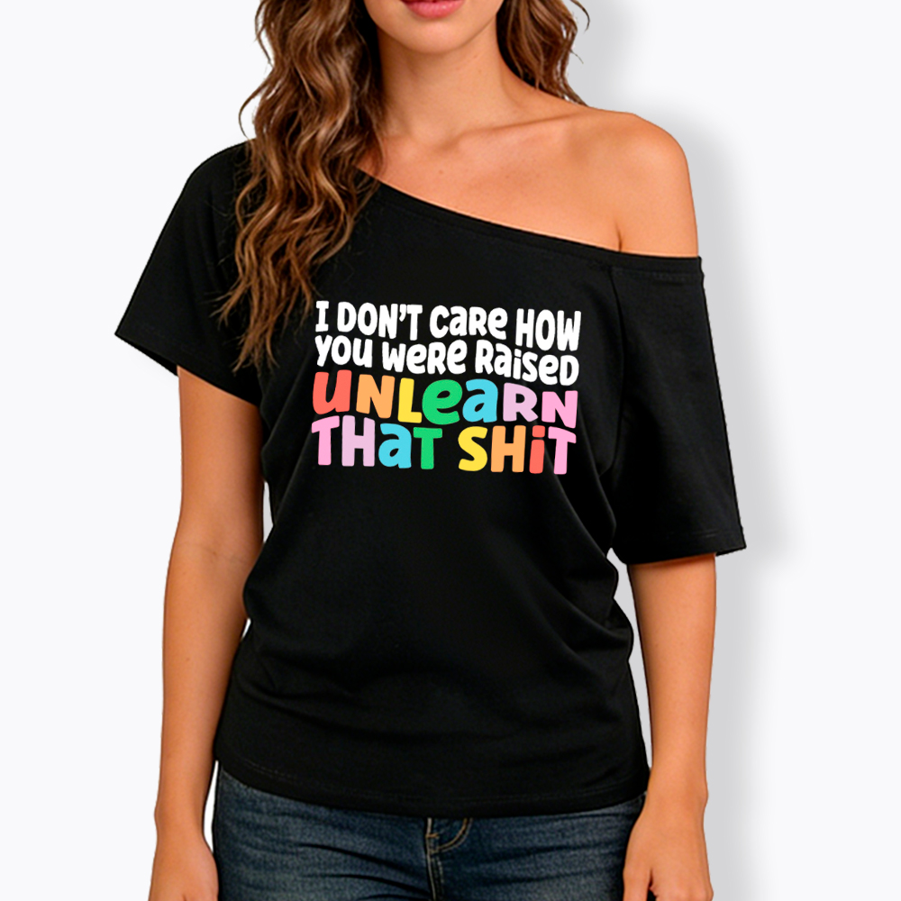 I Don't Care How You Were Raised Unlearn That Shit Off Shoulder T-Shirt