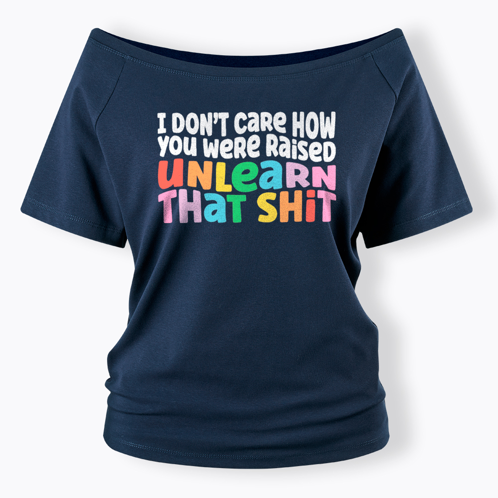 I Don't Care How You Were Raised Unlearn That Shit Off Shoulder T-Shirt