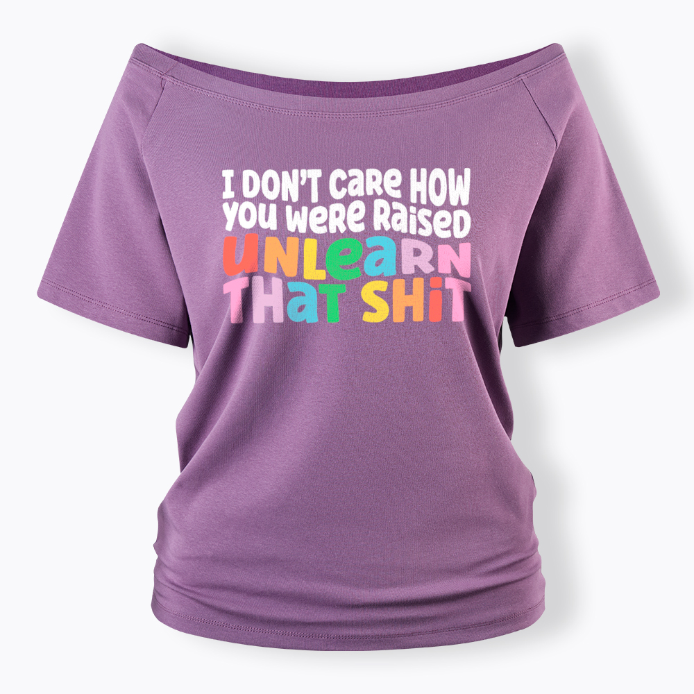 I Don't Care How You Were Raised Unlearn That Shit Off Shoulder T-Shirt