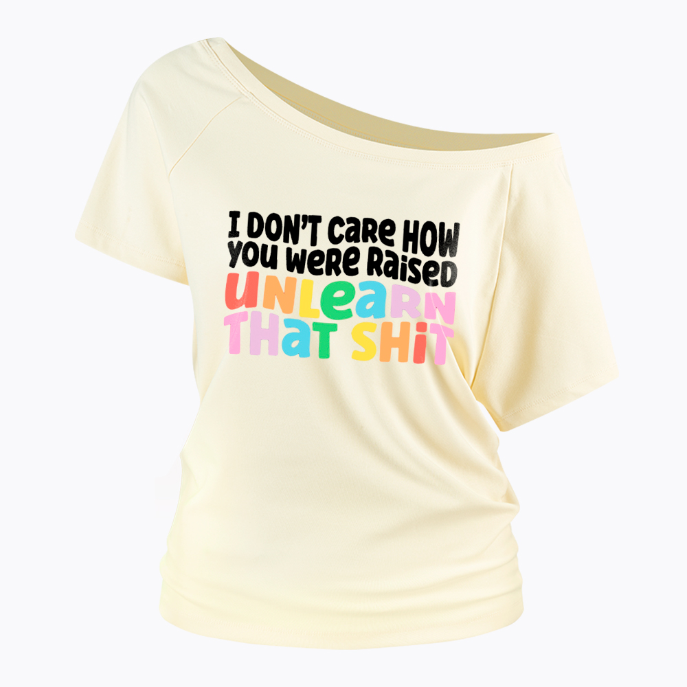 I Don't Care How You Were Raised Unlearn That Shit Off Shoulder T-Shirt