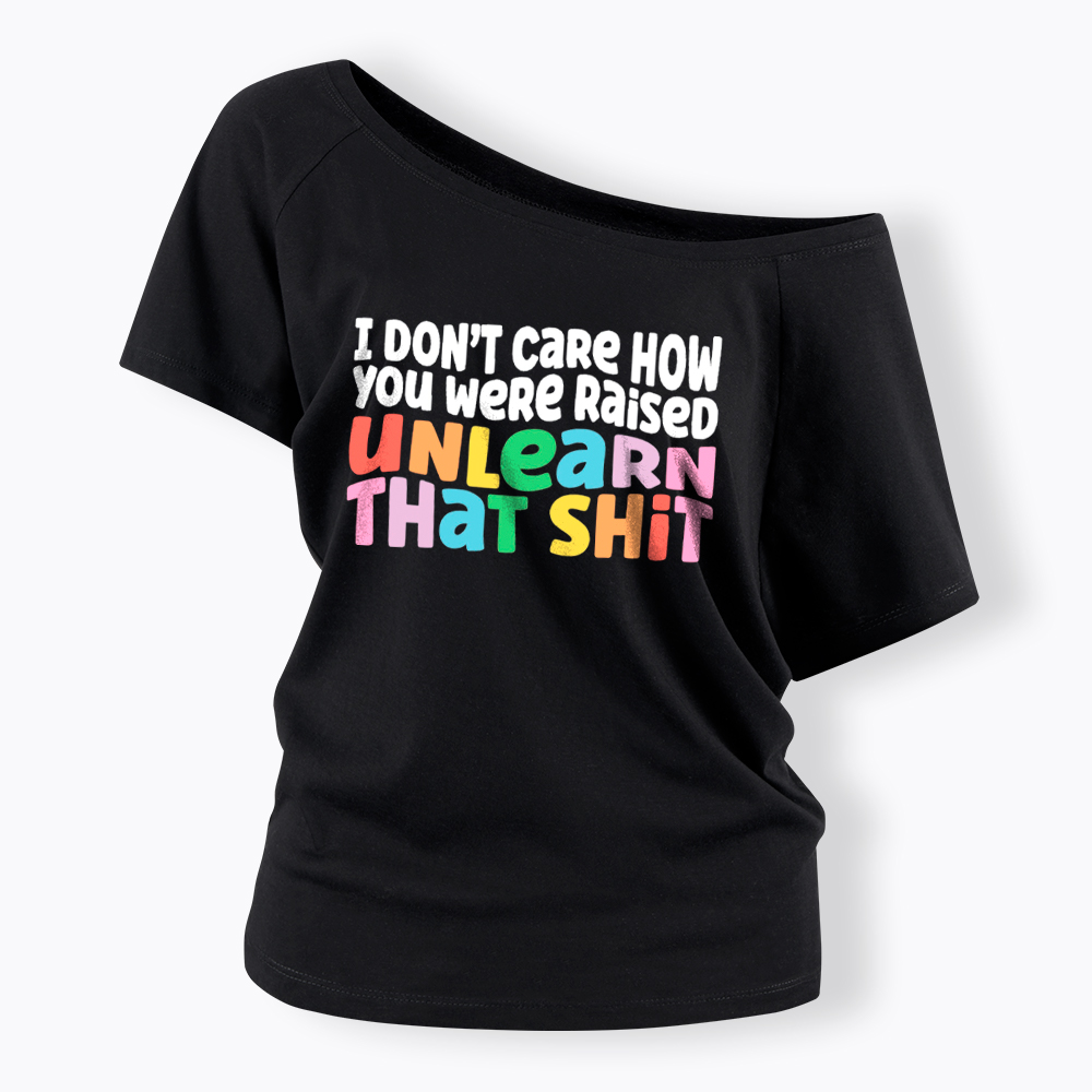 I Don't Care How You Were Raised Unlearn That Shit Off Shoulder T-Shirt