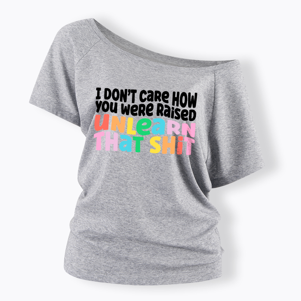 I Don't Care How You Were Raised Unlearn That Shit Off Shoulder T-Shirt
