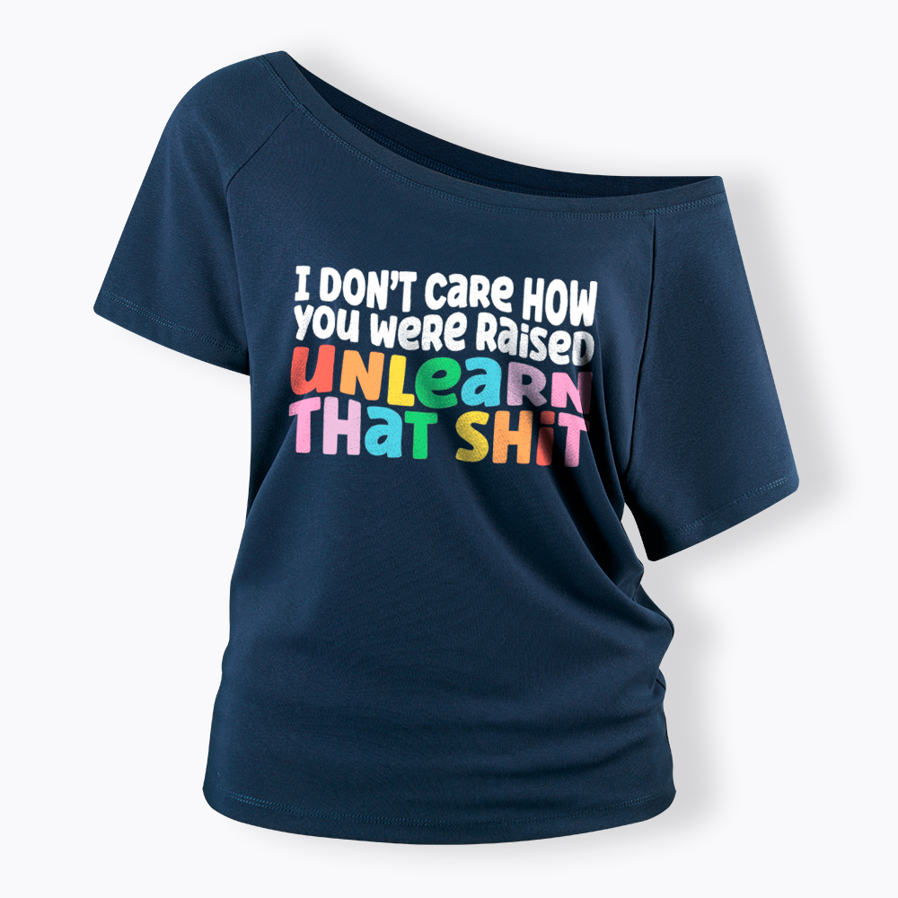 I Don't Care How You Were Raised Unlearn That Shit Off Shoulder T-Shirt