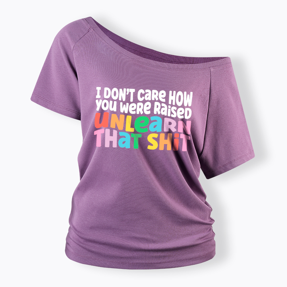 I Don't Care How You Were Raised Unlearn That Shit Off Shoulder T-Shirt