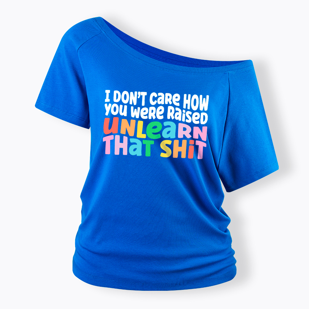 I Don't Care How You Were Raised Unlearn That Shit Off Shoulder T-Shirt