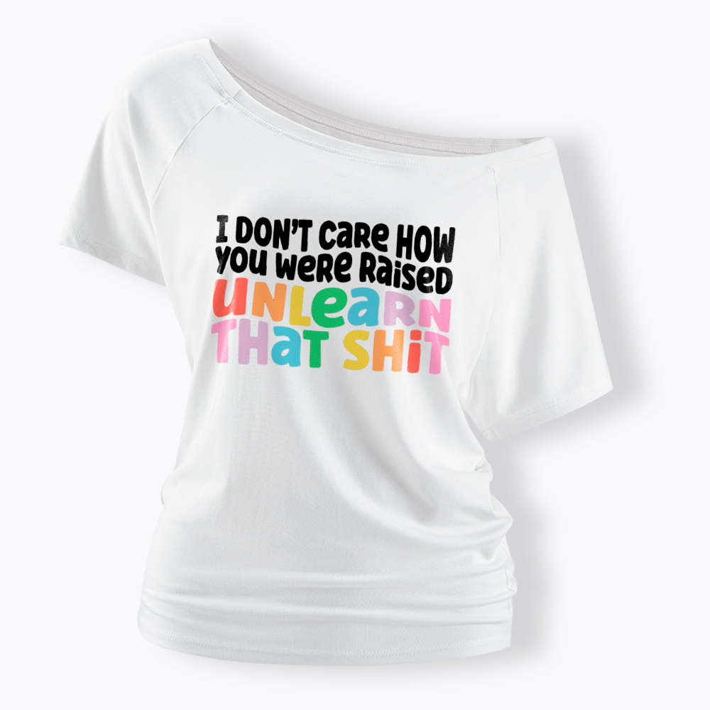 I Don't Care How You Were Raised Unlearn That Shit Off Shoulder T-Shirt