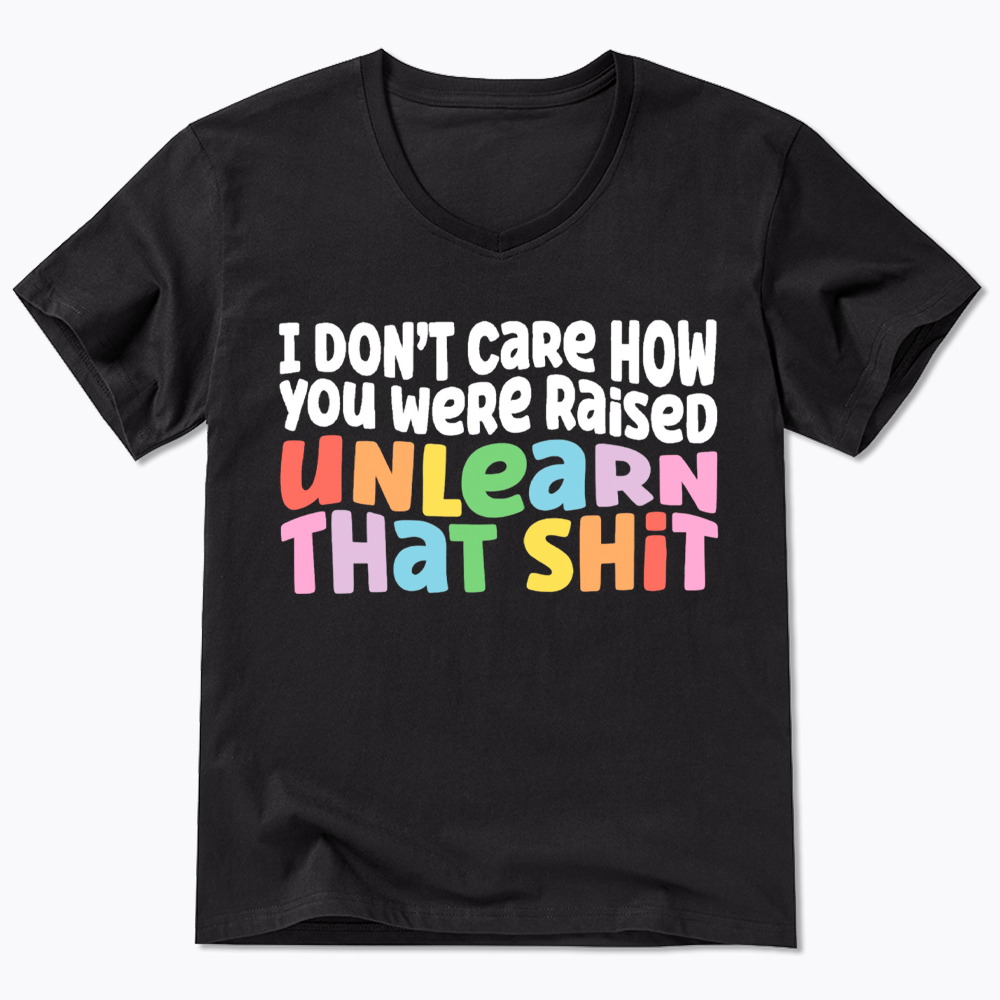 I Don't Care How You Were Raised Unlearn That Shit V-Neck Classic T-Shirt