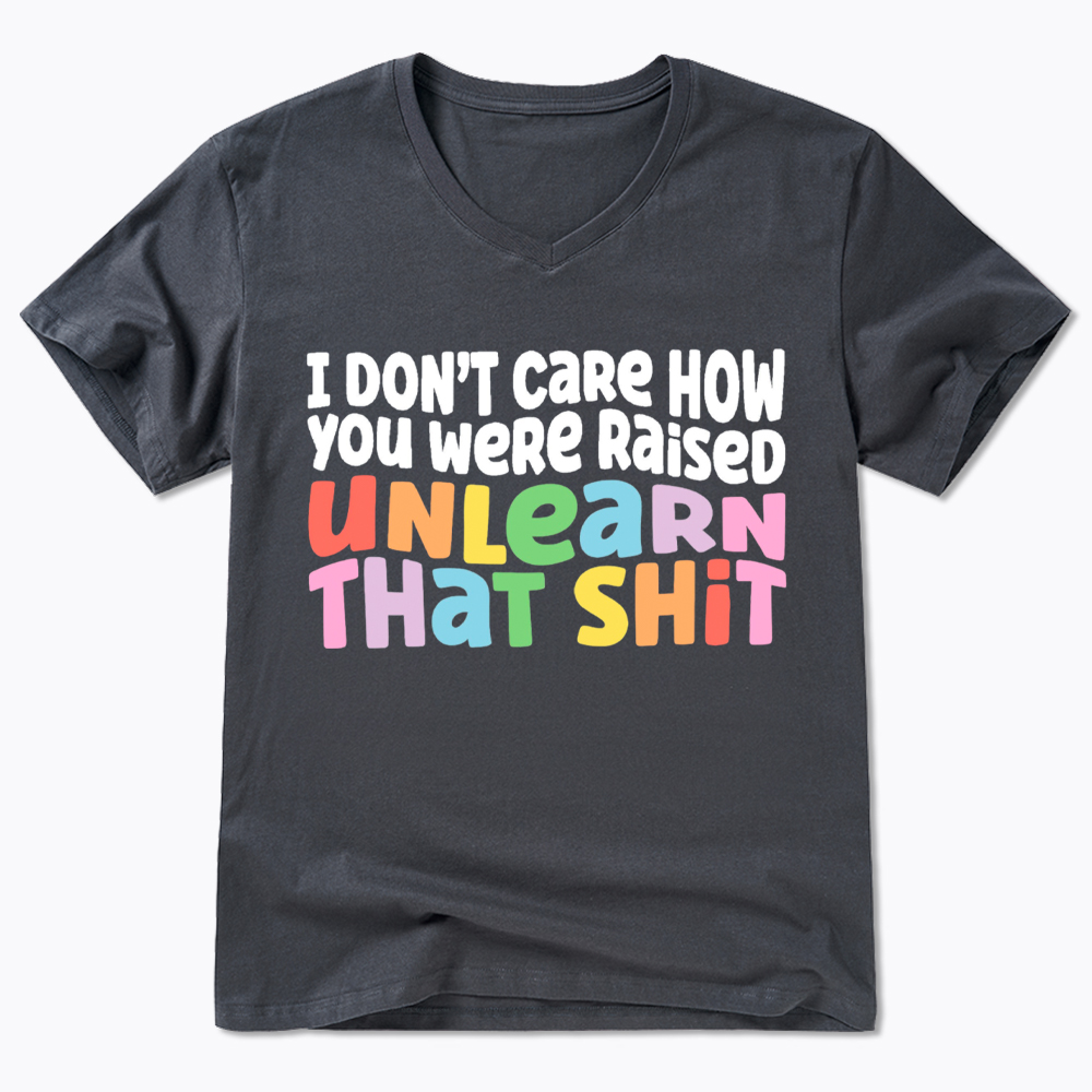 I Don't Care How You Were Raised Unlearn That Shit V-Neck Classic T-Shirt