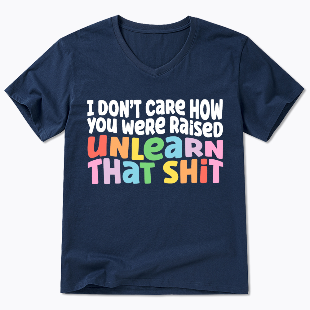 I Don't Care How You Were Raised Unlearn That Shit V-Neck Classic T-Shirt