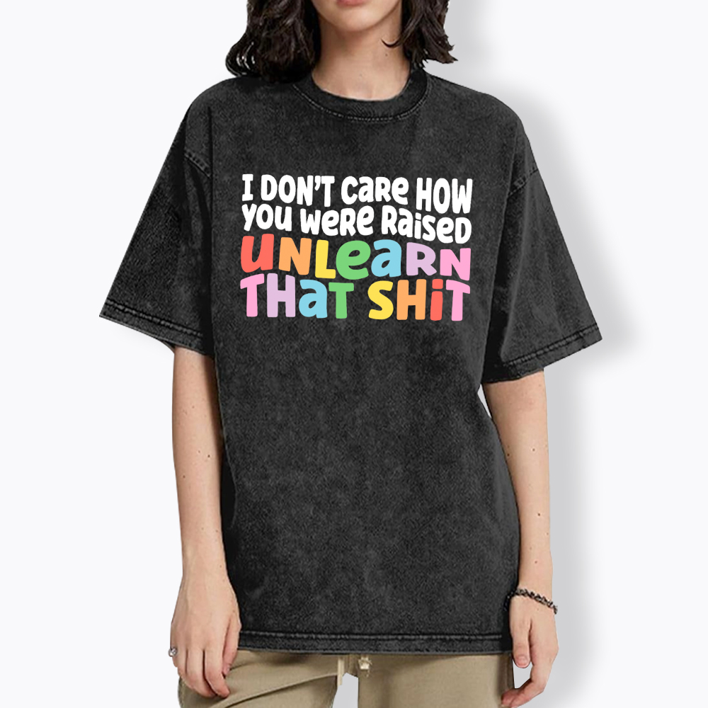 I Don't Care How You Were Raised Unlearn That Shit Washed T-Shirt