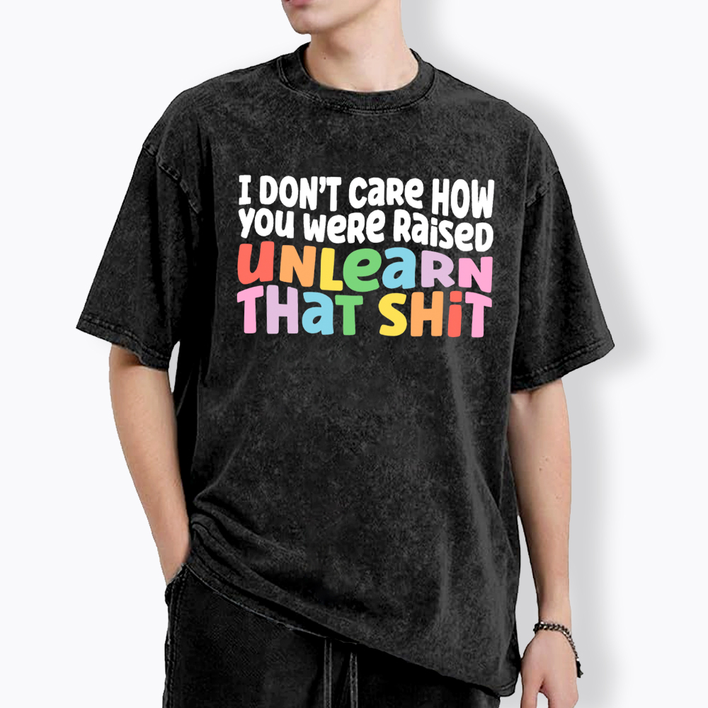 I Don't Care How You Were Raised Unlearn That Shit Washed T-Shirt