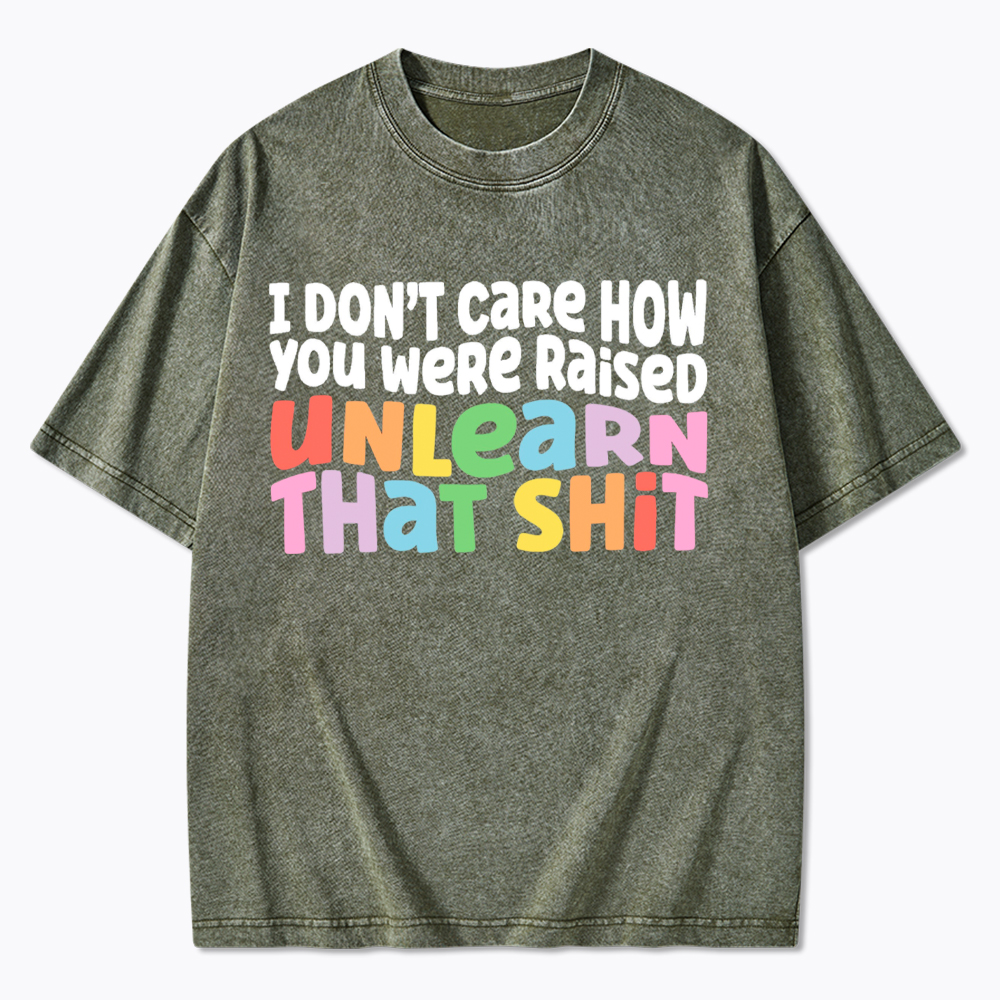 I Don't Care How You Were Raised Unlearn That Shit Washed T-Shirt