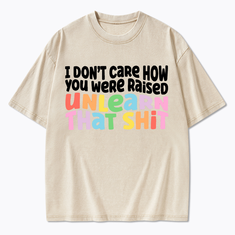 I Don't Care How You Were Raised Unlearn That Shit Washed T-Shirt
