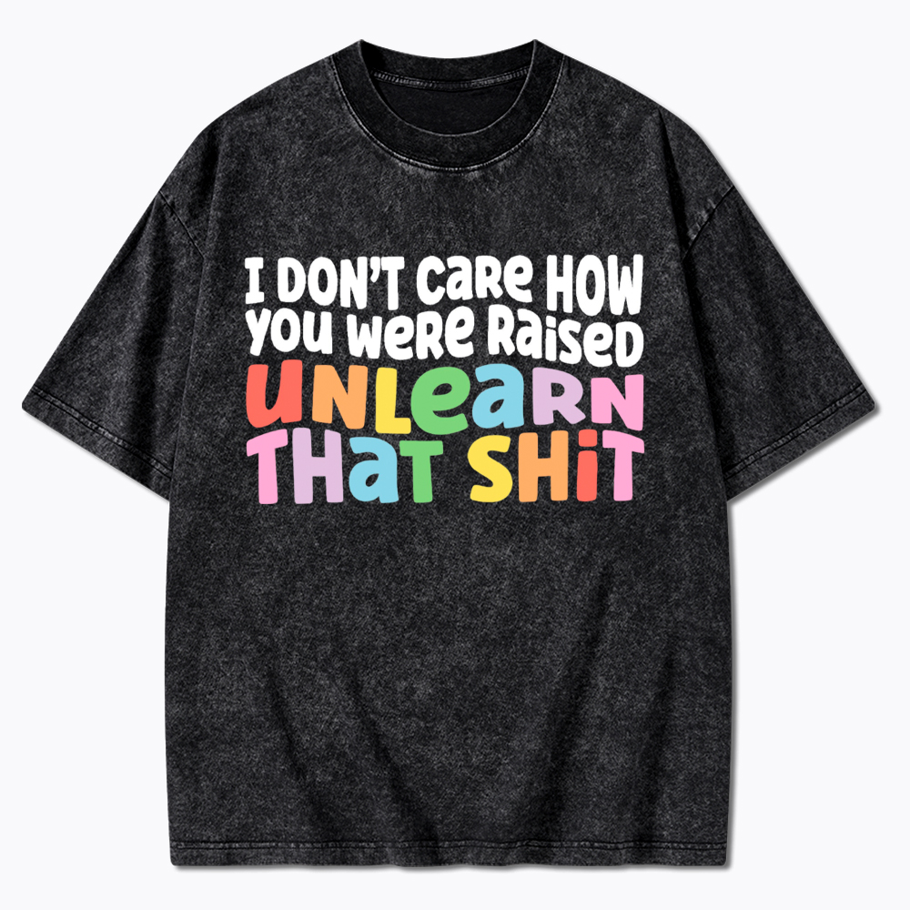 I Don't Care How You Were Raised Unlearn That Shit Washed T-Shirt