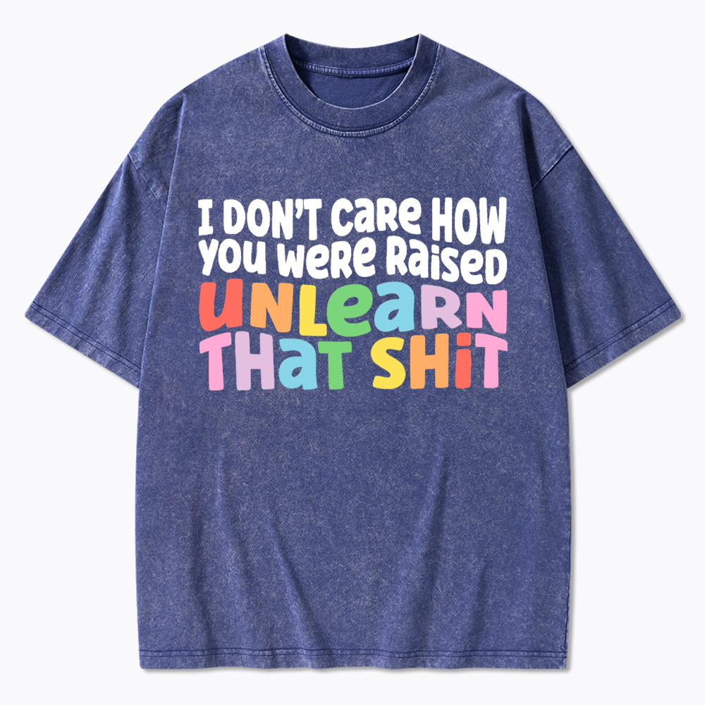I Don't Care How You Were Raised Unlearn That Shit Washed T-Shirt