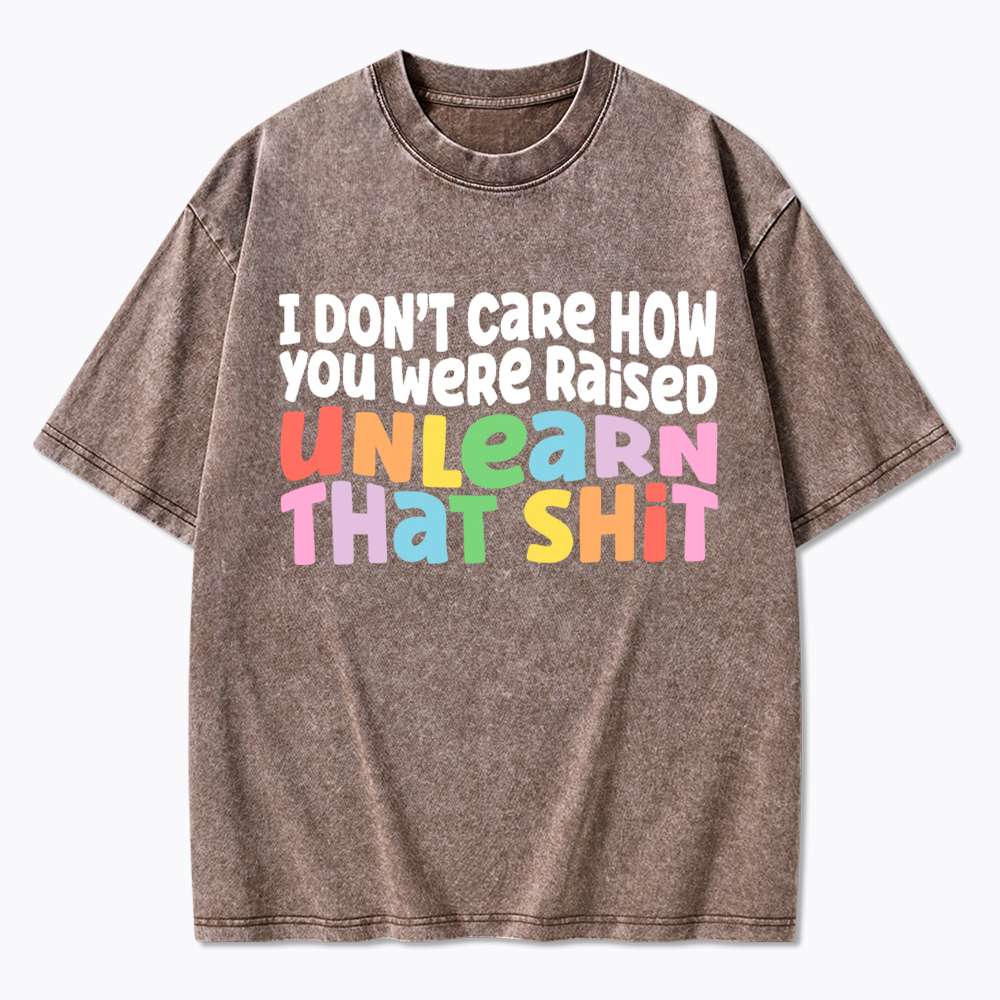I Don't Care How You Were Raised Unlearn That Shit Washed T-Shirt