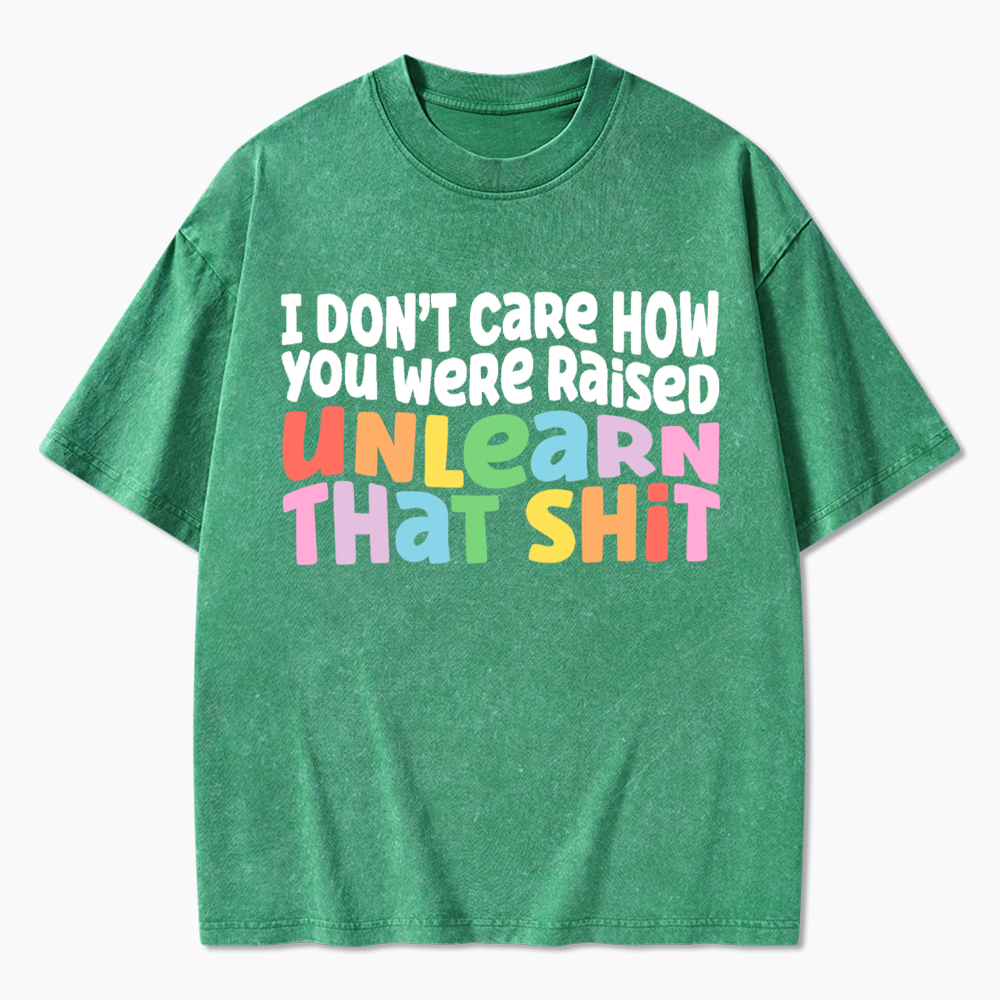 I Don't Care How You Were Raised Unlearn That Shit Washed T-Shirt