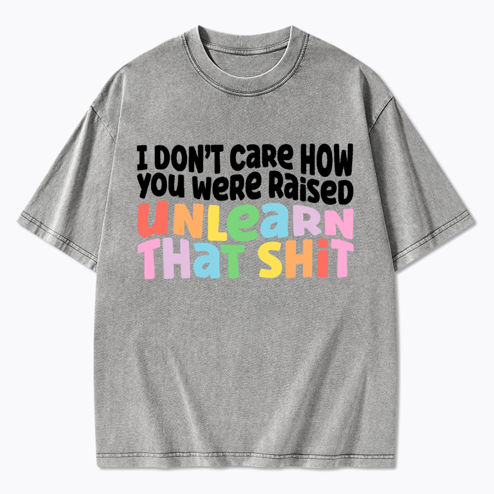 I Don't Care How You Were Raised Unlearn That Shit Washed T-Shirt