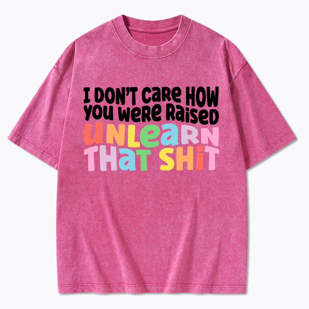 I Don't Care How You Were Raised Unlearn That Shit Washed T-Shirt