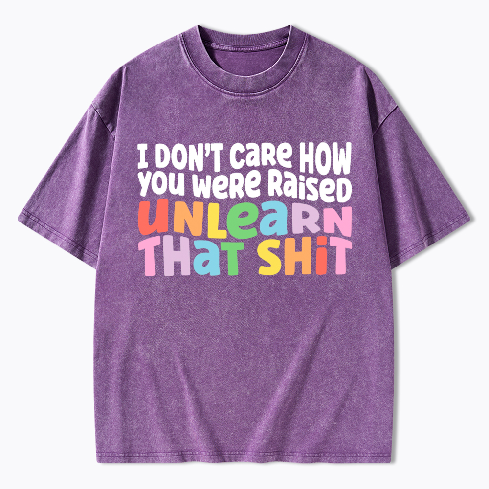 I Don't Care How You Were Raised Unlearn That Shit Washed T-Shirt