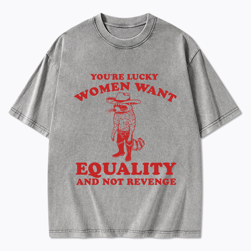 You're Lucky Women Want Equality and Not Revenge Washed T-Shirt