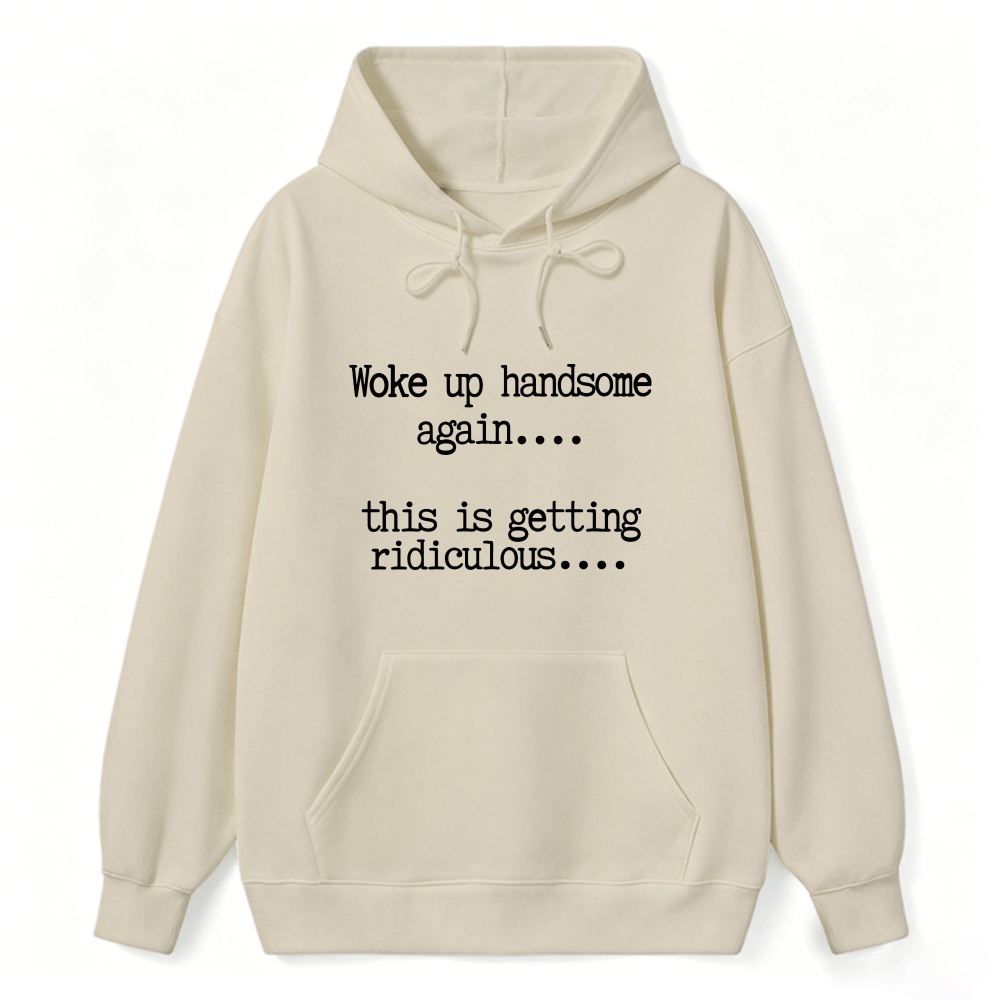 Woke Up Handsome Again This Is Getting Ridiculous Funny Quote Hoodie