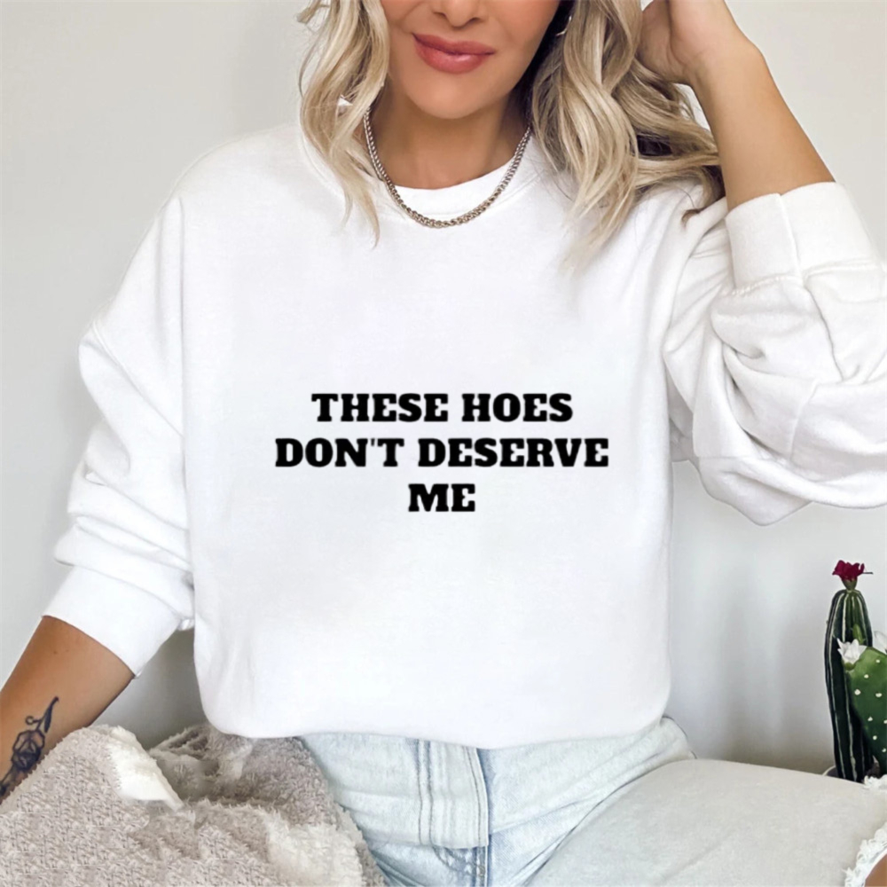 These Hoes Dont Deserve Me Funny Quote Sweatshirt