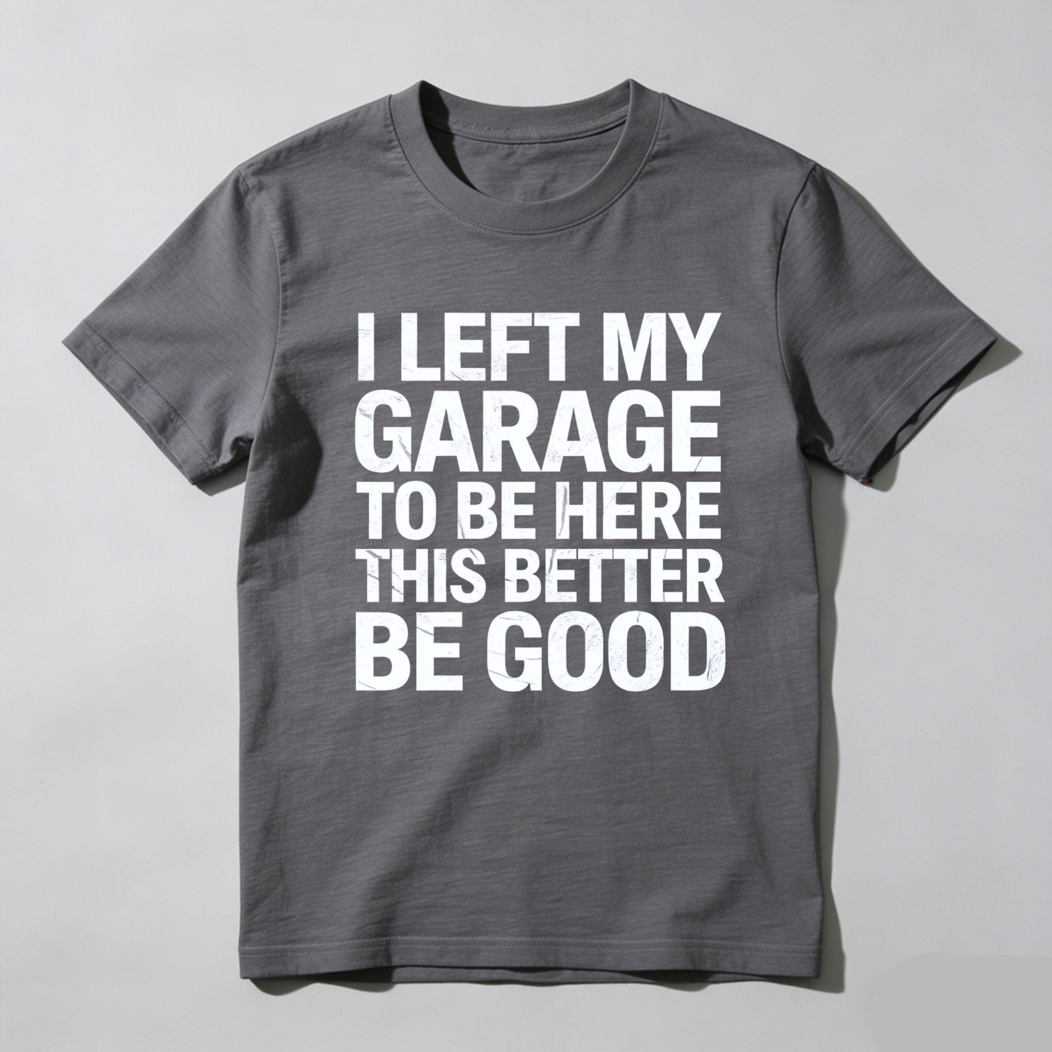 I Left My Garage To Be Here This Better Be Good T Shirt
