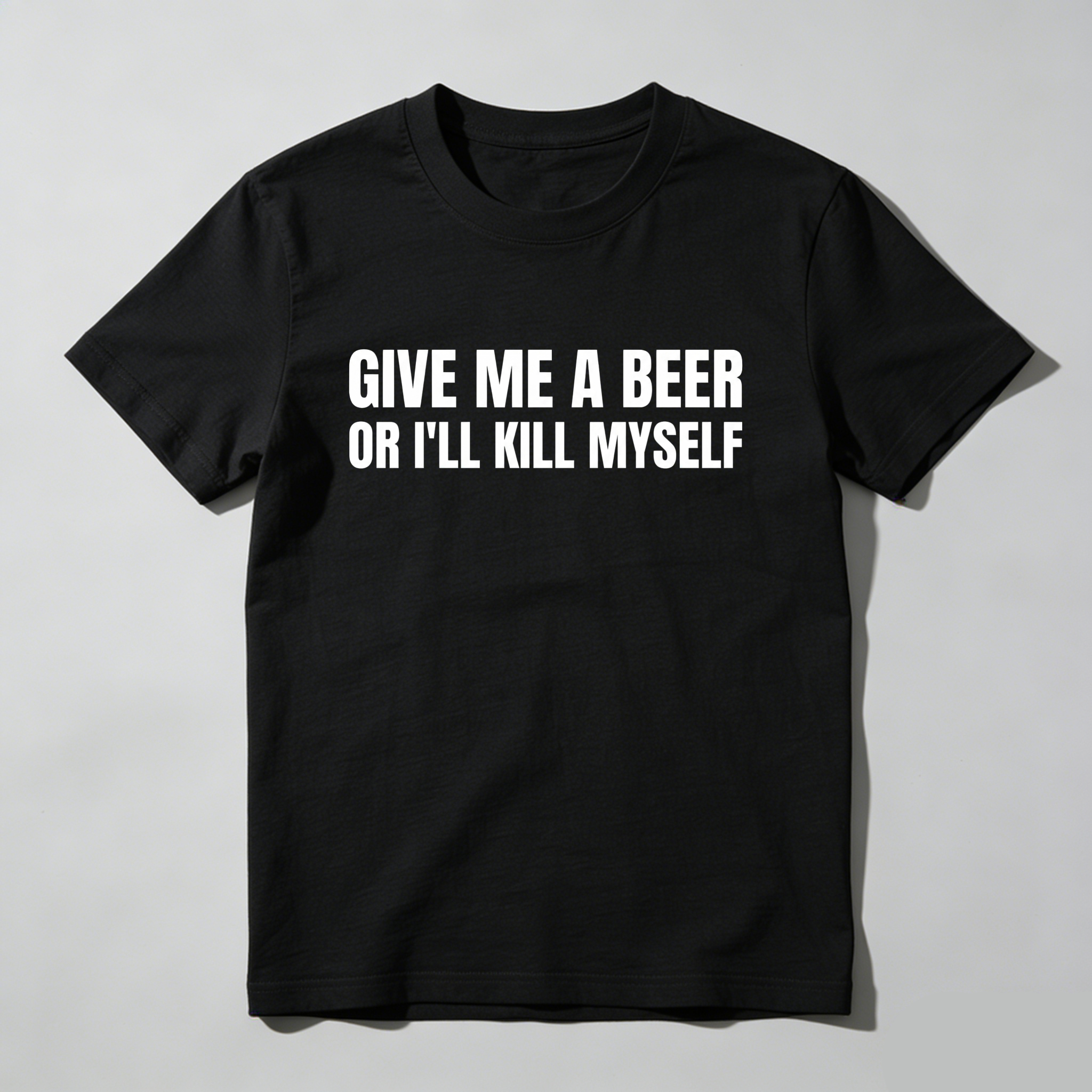 Give Me A Beer Or I'll Kill Myself, Everyday Wear, Gift For Him