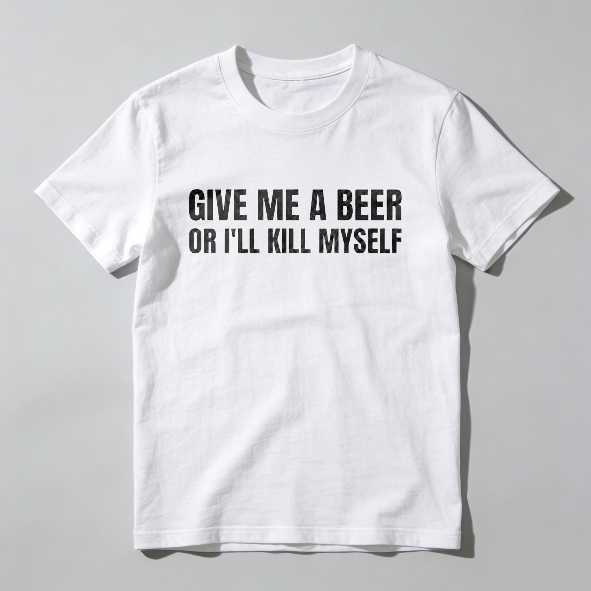 Give Me A Beer Or I'll Kill Myself, Everyday Wear, Gift For Him