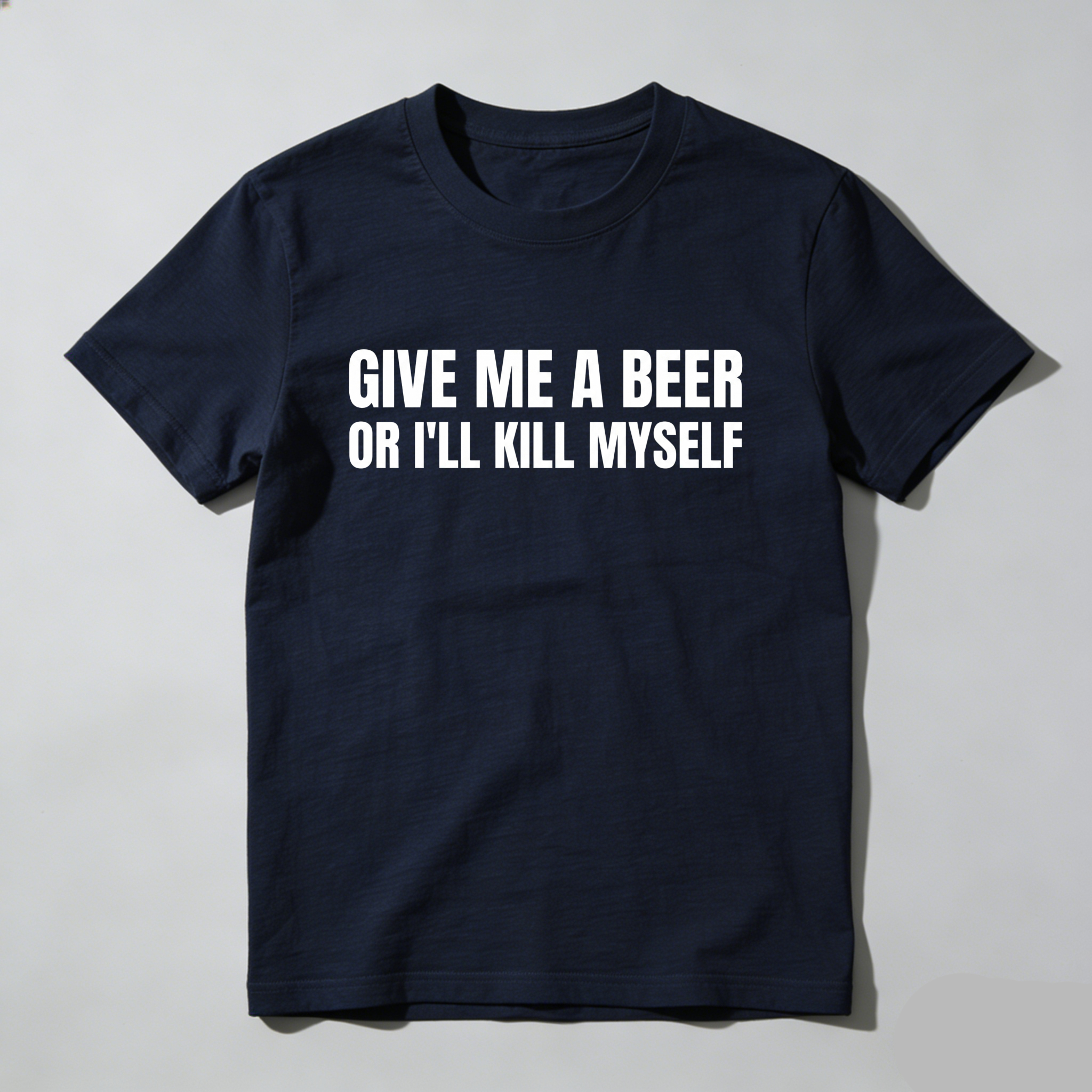 Give Me A Beer Or I'll Kill Myself, Everyday Wear, Gift For Him