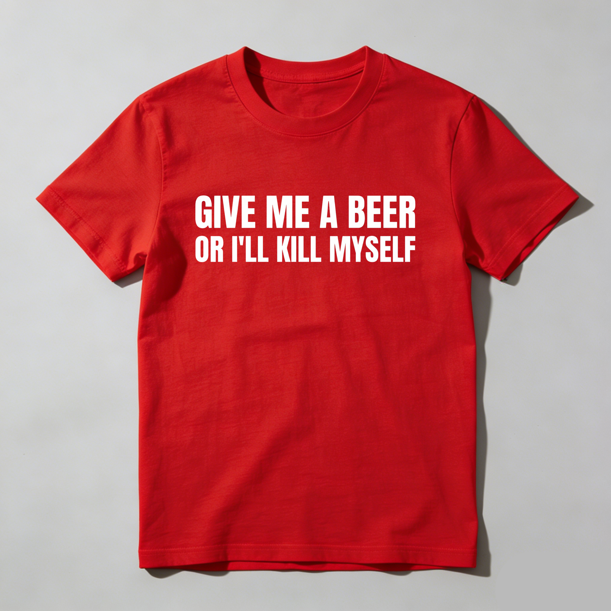 Give Me A Beer Or I'll Kill Myself, Everyday Wear, Gift For Him