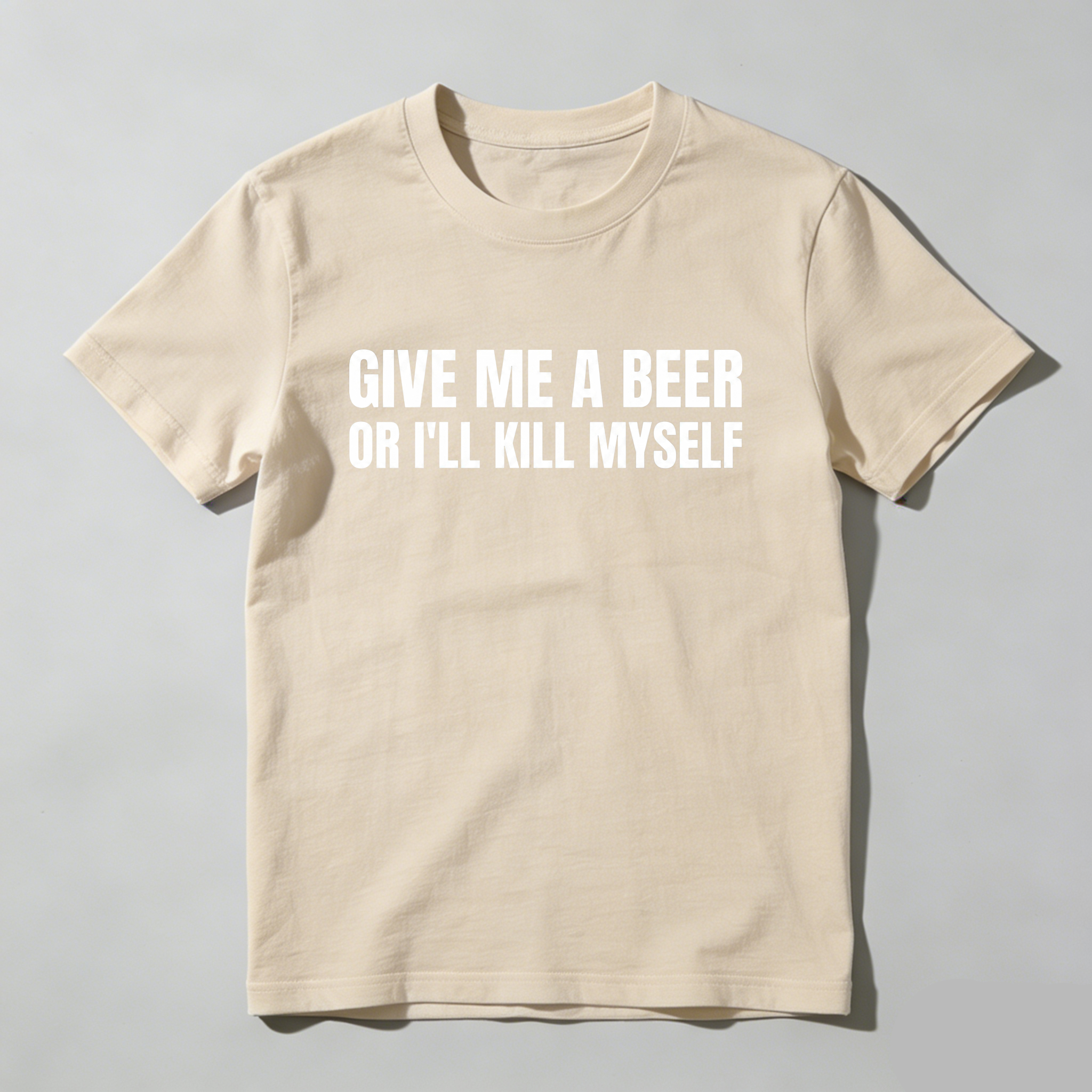 Give Me A Beer Or I'll Kill Myself, Everyday Wear, Gift For Him