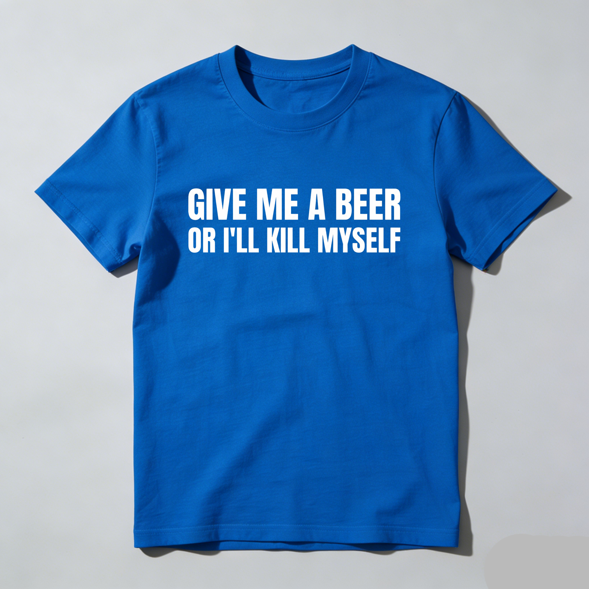 Give Me A Beer Or I'll Kill Myself, Everyday Wear, Gift For Him