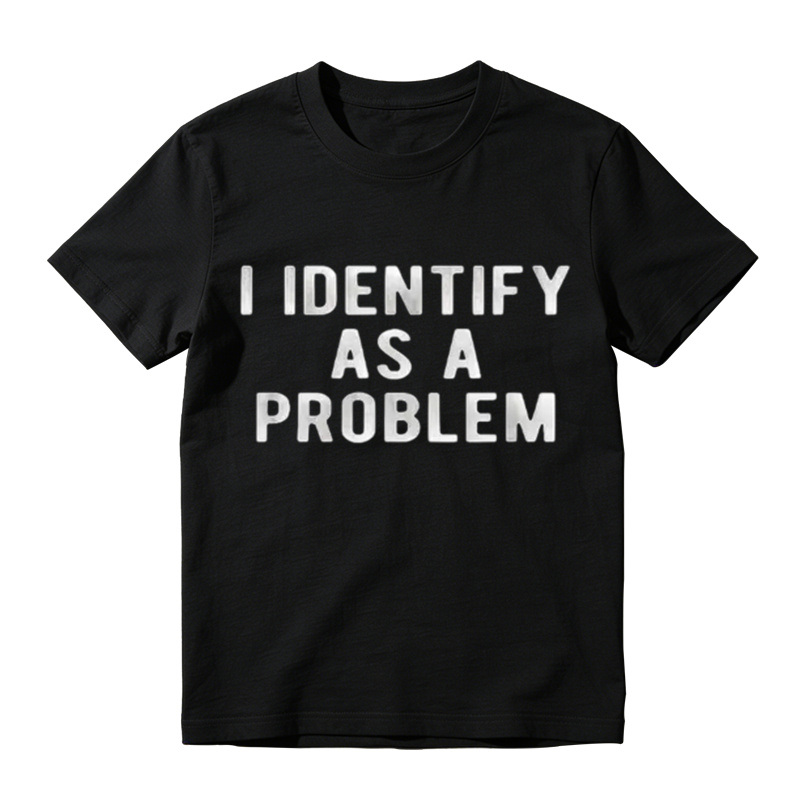 I Identify As A Problem Funny T Shirt 100 Cotton Heavyweight Unisex Round Neck T-Shirt